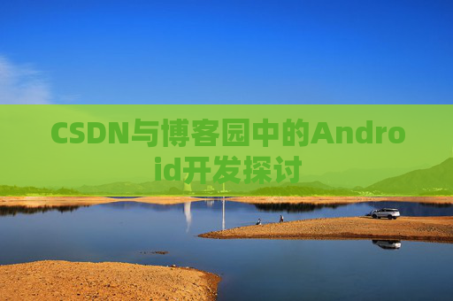CSDN与博客园中的Android开发探讨
