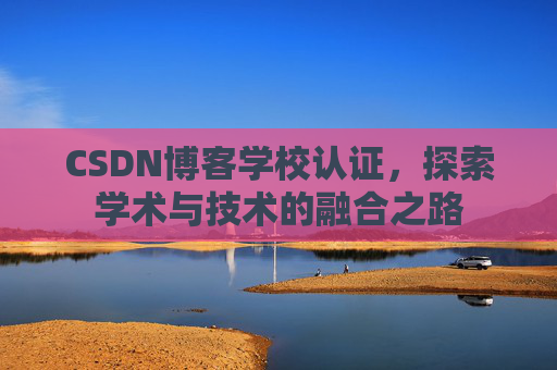 CSDN博客学校认证，探索学术与技术的融合之路